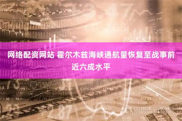网络配资网站 霍尔木兹海峡通航量恢复至战事前近六成水平