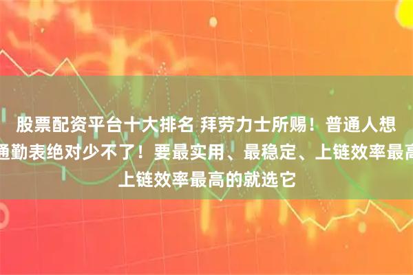 股票配资平台十大排名 拜劳力士所赐！普通人想要的完美通勤表绝对少不了！要最实用、最稳定、上链效率最高的就选它