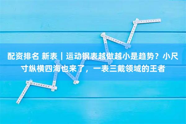 配资排名 新表｜运动钢表越做越小是趋势？小尺寸纵横四海也来了，一表三戴领域的王者