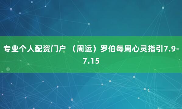 专业个人配资门户 （周运）罗伯每周心灵指引7.9-7.15