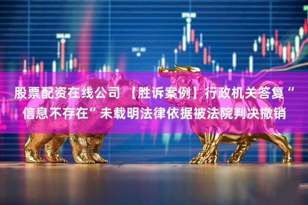 股票配资在线公司 【胜诉案例】行政机关答复“信息不存在”未载明法律依据被法院判决撤销