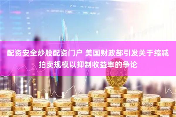 配资安全炒股配资门户 美国财政部引发关于缩减拍卖规模以抑制收益率的争论