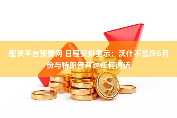 配资平台预警网 日程安排显示：沃什不曾在6月份与特朗普有过任何通话