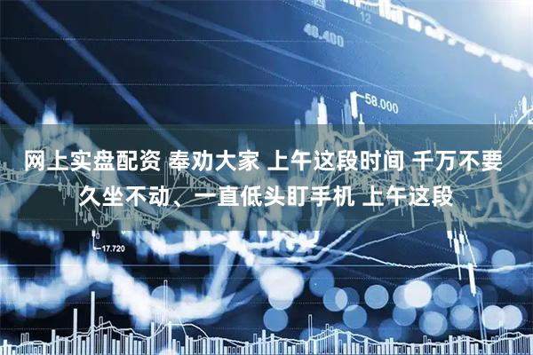 网上实盘配资 奉劝大家 上午这段时间 千万不要 久坐不动、一直低头盯手机 上午这段