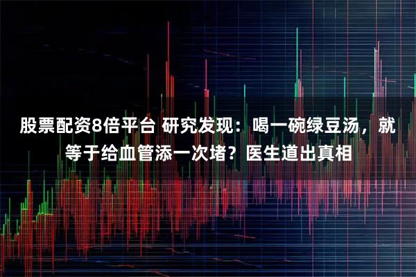 股票配资8倍平台 研究发现：喝一碗绿豆汤，就等于给血管添一次堵？医生道出真相
