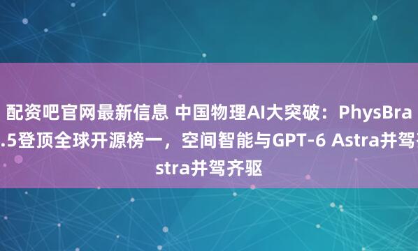 配资吧官网最新信息 中国物理AI大突破：PhysBrain 1.5登顶全球开源榜一，空间智能与GPT-6 Astra并驾齐驱