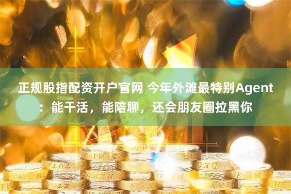 正规股指配资开户官网 今年外滩最特别Agent：能干活，能陪聊，还会朋友圈拉黑你