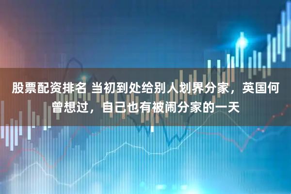 股票配资排名 当初到处给别人划界分家，英国何曾想过，自己也有被闹分家的一天