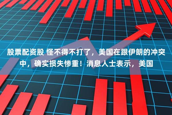 股票配资股 怪不得不打了，美国在跟伊朗的冲突中，确实损失惨重！消息人士表示，美国