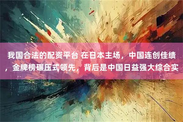 我国合法的配资平台 在日本主场，中国连创佳绩，金牌榜碾压式领先，背后是中国日益强大综合实