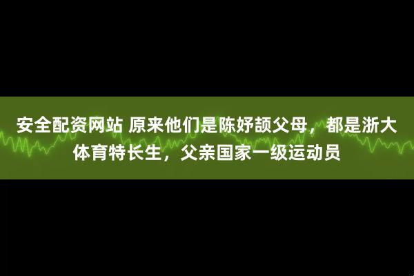 安全配资网站 原来他们是陈妤颉父母，都是浙大体育特长生，父亲国家一级运动员