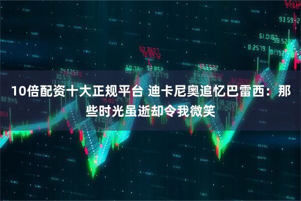 10倍配资十大正规平台 迪卡尼奥追忆巴雷西：那些时光虽逝却令我微笑